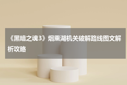 《黑暗之魂3》烟熏湖机关破解路线图文解析攻略