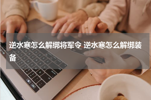 逆水寒怎么解绑将军令 逆水寒怎么解绑装备