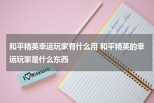 和平精英幸运玩家有什么用 和平精英的幸运玩家是什么东西