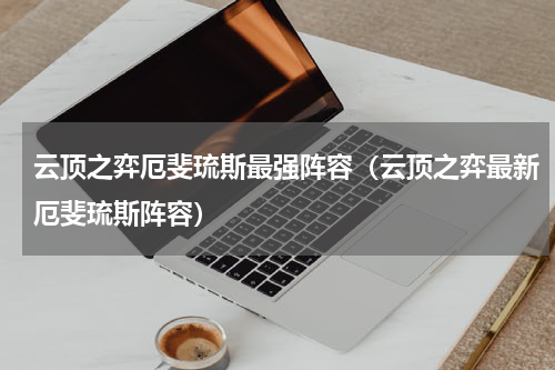 云顶之弈厄斐琉斯最强阵容（云顶之弈最新厄斐琉斯阵容）