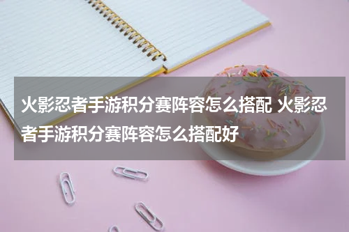 火影忍者手游积分赛阵容怎么搭配 火影忍者手游积分赛阵容怎么搭配好