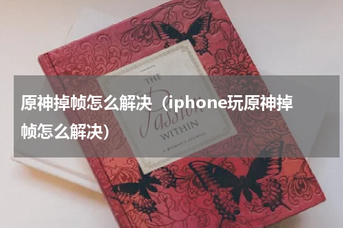 原神掉帧怎么解决(iphone玩原神掉帧怎么解决)