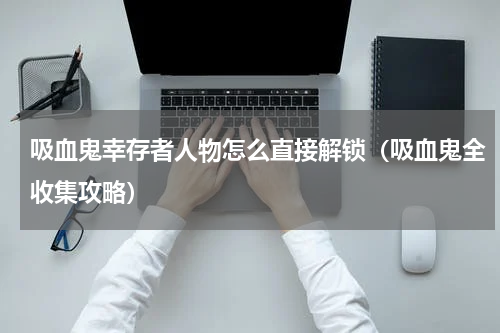 吸血鬼幸存者人物怎么直接解锁（吸血鬼全收集攻略）