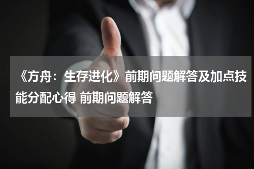 《方舟：生存进化》前期问题解答及加点技能分配心得 前期问题解答