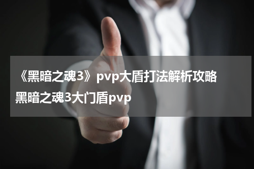 《黑暗之魂3》pvp大盾打法解析攻略 黑暗之魂3大门盾pvp