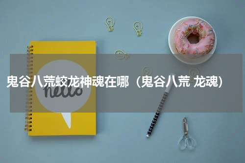 鬼谷八荒蛟龙神魂在哪(鬼谷八荒 龙魂)