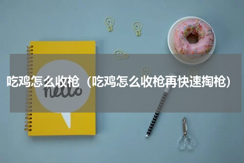吃鸡怎么收枪（吃鸡怎么收枪再快速掏枪）