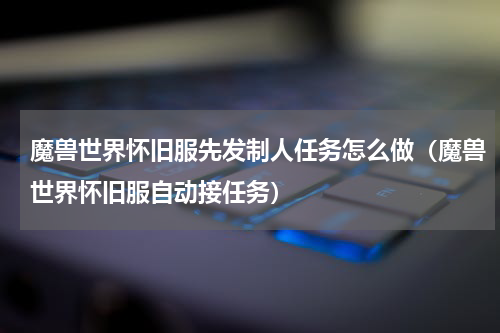 魔兽世界怀旧服先发制人任务怎么做（魔兽世界怀旧服自动接任务）