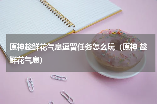 原神趁鲜花气息逗留任务怎么玩（原神 趁鲜花气息）