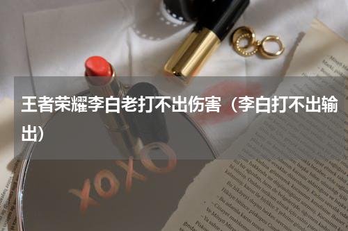 王者荣耀李白老打不出伤害（李白打不出输出）