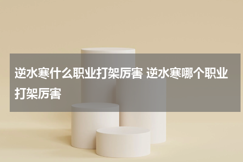 逆水寒什么职业打架厉害 逆水寒哪个职业打架厉害