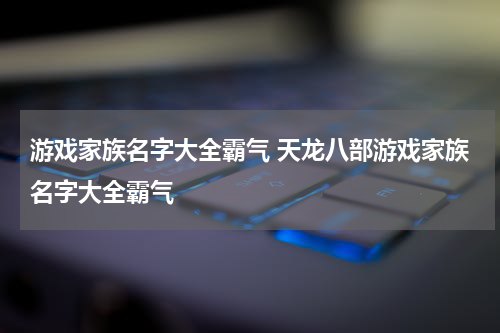 游戏家族名字大全霸气 天龙八部游戏家族名字大全霸气