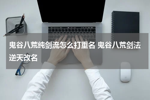 鬼谷八荒纯剑流怎么打重名 鬼谷八荒剑法逆天改名