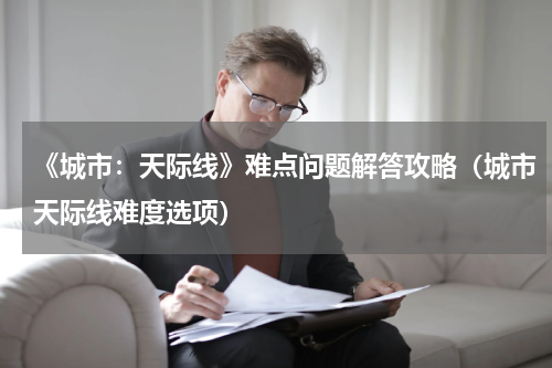 《城市：天际线》难点问题解答攻略（城市天际线难度选项）