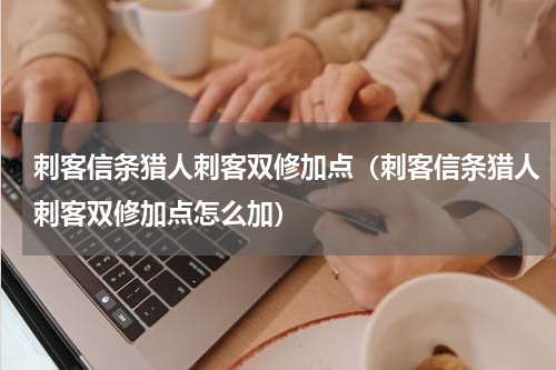 刺客信条猎人刺客双修加点（刺客信条猎人刺客双修加点怎么加）