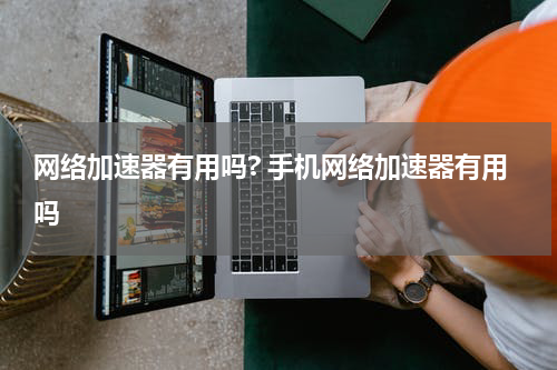 网络加速器有用吗? 手机网络加速器有用吗