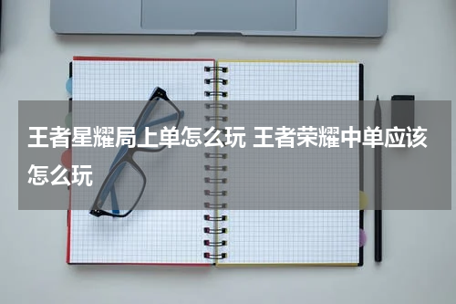 王者星耀局上单怎么玩 王者荣耀中单应该怎么玩