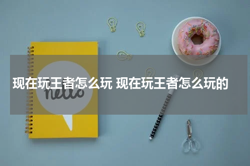 现在玩王者怎么玩 现在玩王者怎么玩的