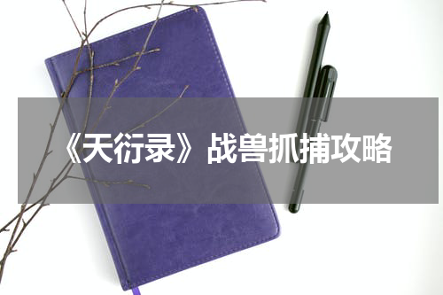 《天衍录》战兽抓捕攻略