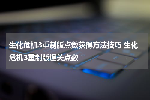 生化危机3重制版点数获得方法技巧 生化危机3重制版通关点数
