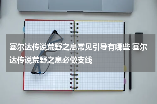 塞尔达传说荒野之息常见引导有哪些 塞尔达传说荒野之息必做支线