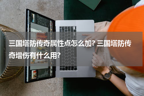 三国塔防传奇属性点怎么加? 三国塔防传奇增伤有什么用?