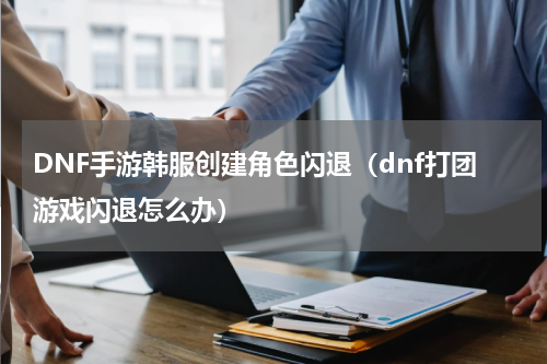 DNF手游韩服创建角色闪退(dnf打团游戏闪退怎么办)