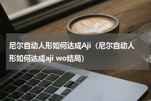 尼尔自动人形如何达成Aji(尼尔自动人形如何达成aji wo结局)