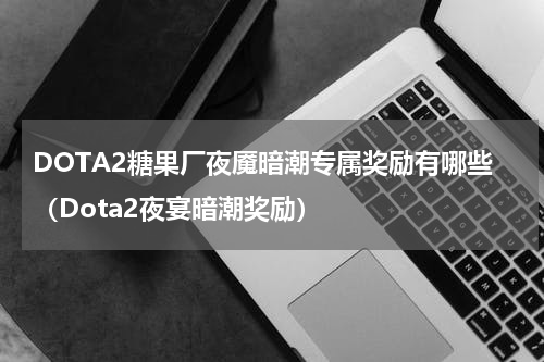 DOTA2糖果厂夜魇暗潮专属奖励有哪些(Dota2夜宴暗潮奖励)