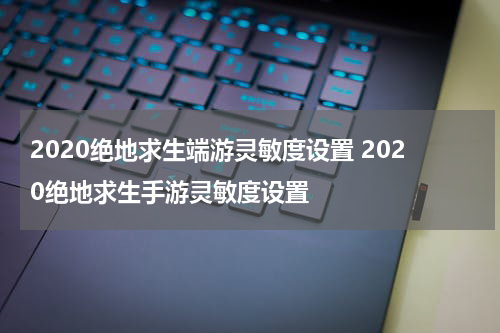 2020绝地求生端游灵敏度设置 2020绝地求生手游灵敏度设置