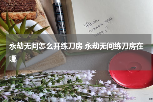 永劫无间怎么开练刀房 永劫无间练刀房在哪