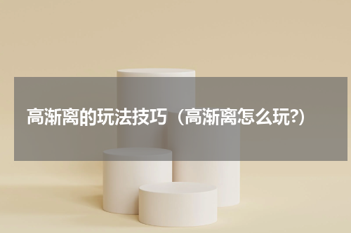 高渐离的玩法技巧（高渐离怎么玩?）