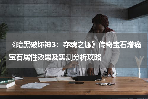 《暗黑破坏神3：夺魂之镰》传奇宝石增痛宝石属性效果及实测分析攻略