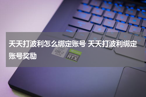 天天打波利怎么绑定账号 天天打波利绑定账号奖励