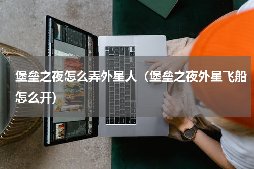 堡垒之夜怎么弄外星人（堡垒之夜外星飞船怎么开）