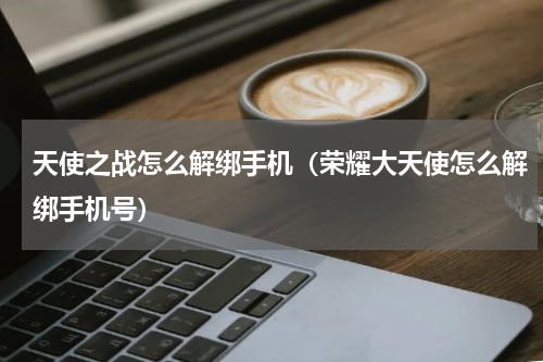 天使之战怎么解绑手机（荣耀大天使怎么解绑手机号）