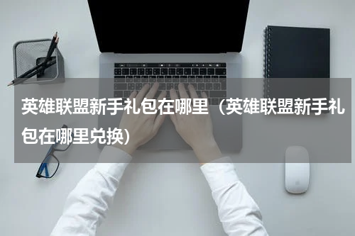 英雄联盟新手礼包在哪里（英雄联盟新手礼包在哪里兑换）