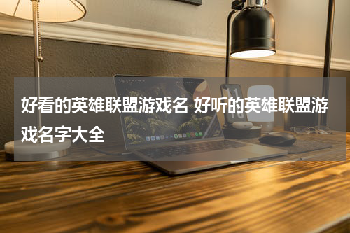 好看的英雄联盟游戏名 好听的英雄联盟游戏名字大全