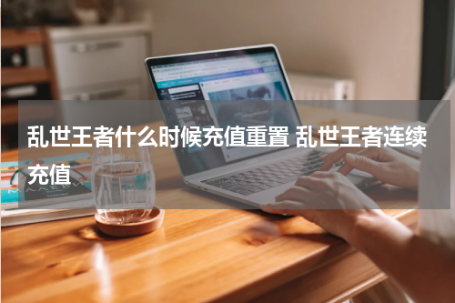 乱世王者什么时候充值重置 乱世王者连续充值