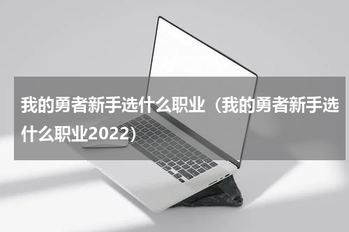 我的勇者新手选什么职业(我的勇者新手选什么职业2022)