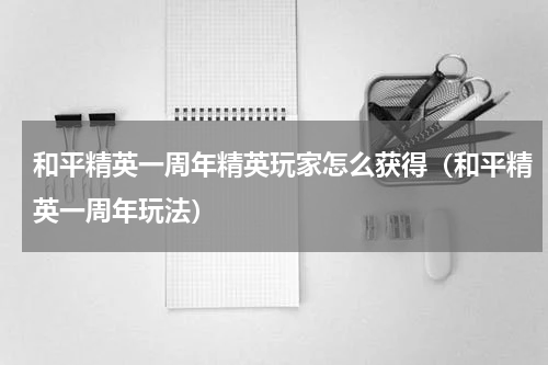 和平精英一周年精英玩家怎么获得（和平精英一周年玩法）