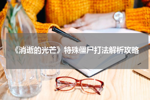 《消逝的光芒》特殊僵尸打法解析攻略