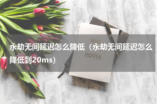 永劫无间延迟怎么降低（永劫无间延迟怎么降低到20ms）