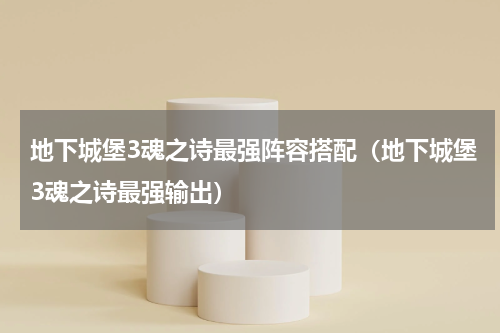 地下城堡3魂之诗最强阵容搭配（地下城堡3魂之诗最强输出）