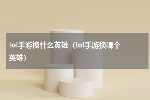 lol手游换什么英雄（lol手游换哪个英雄）