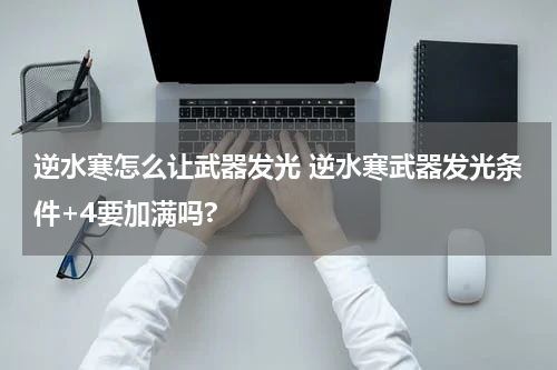 逆水寒怎么让武器发光 逆水寒武器发光条件+4要加满吗?