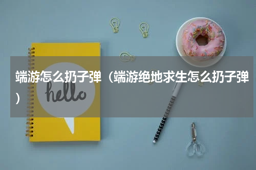 端游怎么扔子弹(端游绝地求生怎么扔子弹)