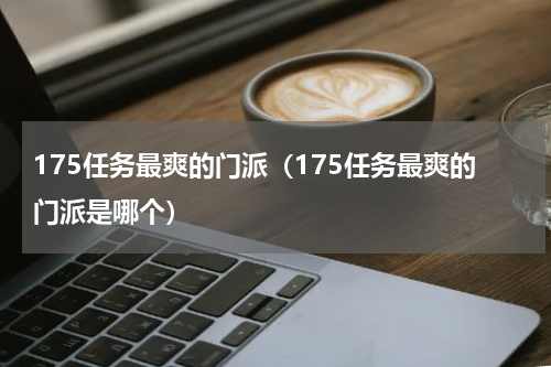 175任务最爽的门派（175任务最爽的门派是哪个）