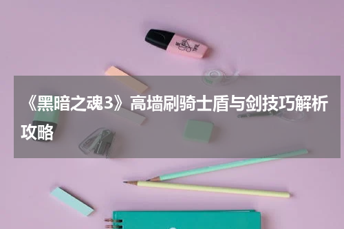 《黑暗之魂3》高墙刷骑士盾与剑技巧解析攻略