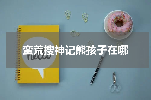 蛮荒搜神记熊孩子在哪